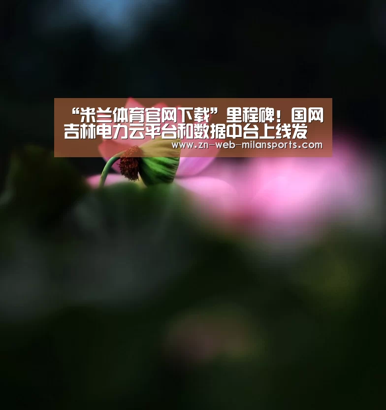 “米兰体育官网下载”里程碑!国网吉林电力云平台和数据中台上线发布,率先推进泛在电力物联网建设迈向新阶段(图1) 米兰体育官网下载