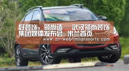 好装饰，领尚造--武汉领尚装饰集团媒体发布会-米兰首页
