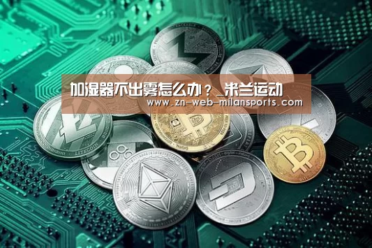加湿器不出雾怎么办?_米兰运动(图1) 米兰体育官网下载
