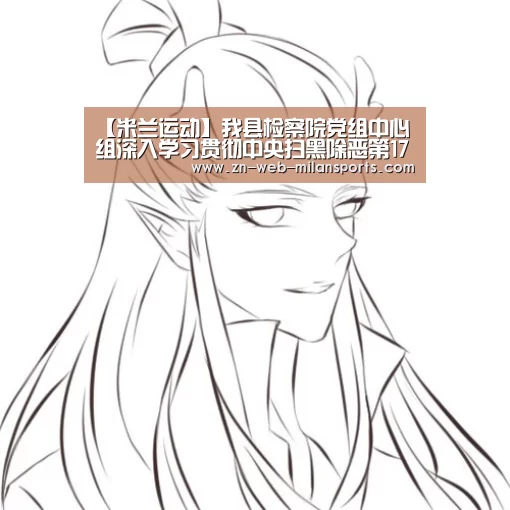 【米兰运动】我县检察院党组中心组深入学习贯彻中央扫黑除恶第17督导组到贺州督导工作精神(图1) 米兰首页