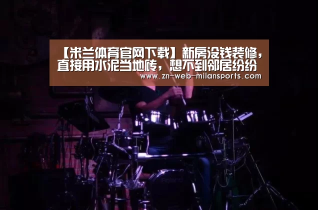 【米兰体育官网下载】新房没钱装修,直接用水泥当地砖,想不到邻居纷纷效仿(图1) 米兰运动