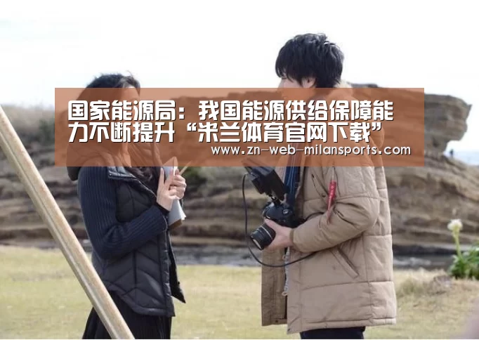 国家能源局:我国能源供给保障能力不断提升“米兰体育官网下载”(图3) 米兰体育官网下载