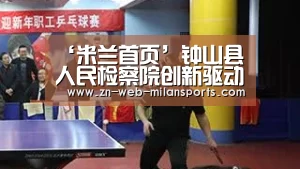 ‘米兰首页’钟山县人民检察院创新驱动“124”机制 做细做精做实服务民营企业工作(图1) 米兰体育官网下载